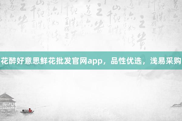 花醉好意思鲜花批发官网app，品性优选，浅易采购